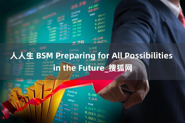 人人生 BSM Preparing for All Possibilities in the Future_搜狐网