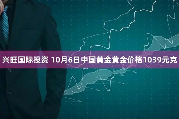 兴旺国际投资 10月6日中国黄金黄金价格1039元克