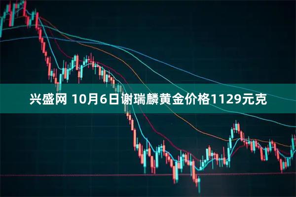 兴盛网 10月6日谢瑞麟黄金价格1129元克
