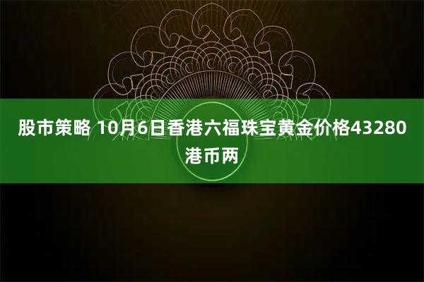 股市策略 10月6日香港六福珠宝黄金价格43280港币两