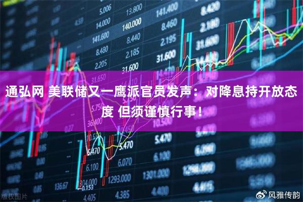 通弘网 美联储又一鹰派官员发声：对降息持开放态度 但须谨慎行事！