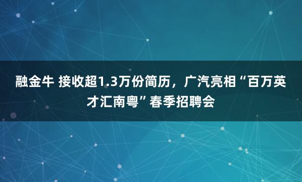 融金牛 接收超1.3万份简历，广汽亮相“百万英才汇南粤”春季招聘会