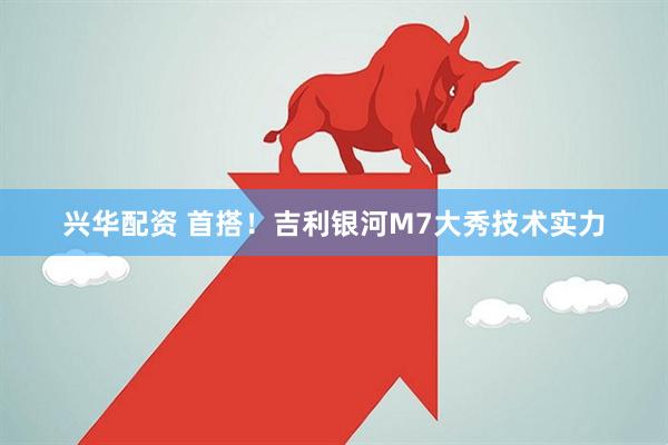 兴华配资 首搭！吉利银河M7大秀技术实力