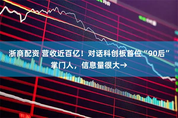 浙商配资 营收近百亿！对话科创板首位“90后”掌门人，信息量很大→