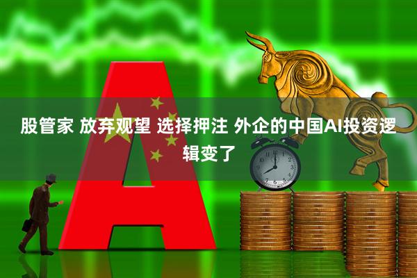 股管家 放弃观望 选择押注 外企的中国AI投资逻辑变了