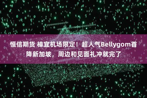 恒信期货 樟宜机场限定！超人气Bellygom首降新加坡，周边和见面礼冲就完了