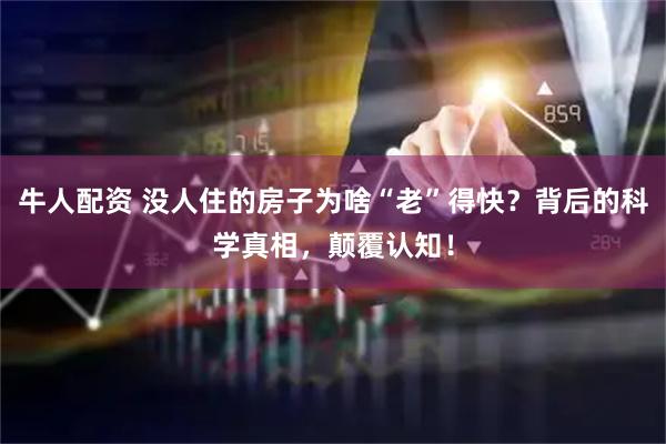 牛人配资 没人住的房子为啥“老”得快？背后的科学真相，颠覆认知！