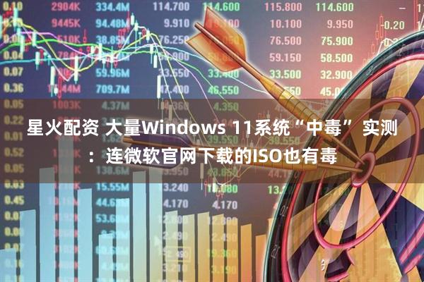 星火配资 大量Windows 11系统“中毒” 实测：连微软官网下载的ISO也有毒