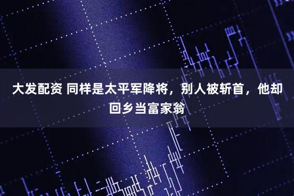 大发配资 同样是太平军降将，别人被斩首，他却回乡当富家翁