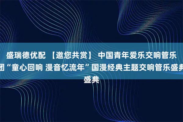 盛瑞德优配 【邀您共赏】 中国青年爱乐交响管乐团“童心回响 漫音忆流年”国漫经典主题交响管乐盛典