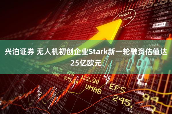 兴泊证券 无人机初创企业Stark新一轮融资估值达25亿欧元