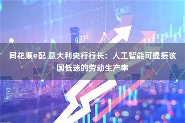 同花顺e配 意大利央行行长：人工智能可提振该国低迷的劳动生产率