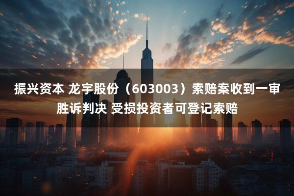 振兴资本 龙宇股份（603003）索赔案收到一审胜诉判决 受损投资者可登记索赔