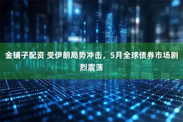 金铺子配资 受伊朗局势冲击，5月全球债券市场剧烈震荡